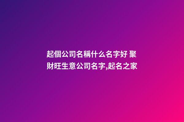起個公司名稱什么名字好 聚財旺生意公司名字,起名之家-第1張-公司起名-玄機派